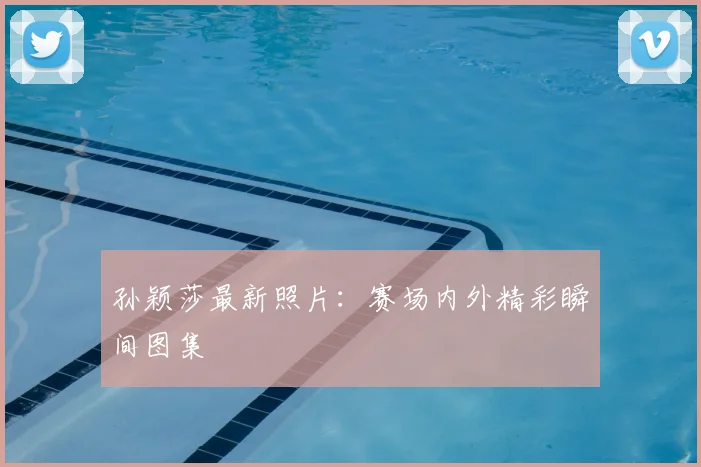 孙颖莎最新照片：赛场内外精彩瞬间图集