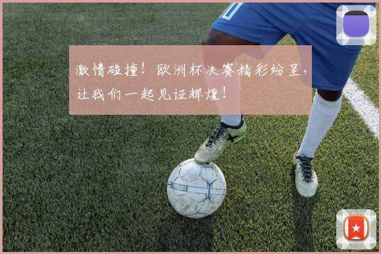 激情碰撞！欧洲杯决赛精彩纷呈，让我们一起见证辉煌！
