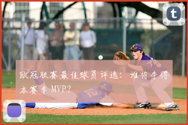 欧冠联赛最佳球员评选：谁将夺得本赛季 MVP？