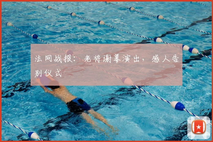 法网战报：老将谢幕演出，感人告别仪式