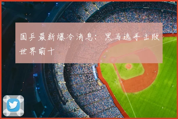 国乒最新爆冷消息:黑马选手击败世界前十