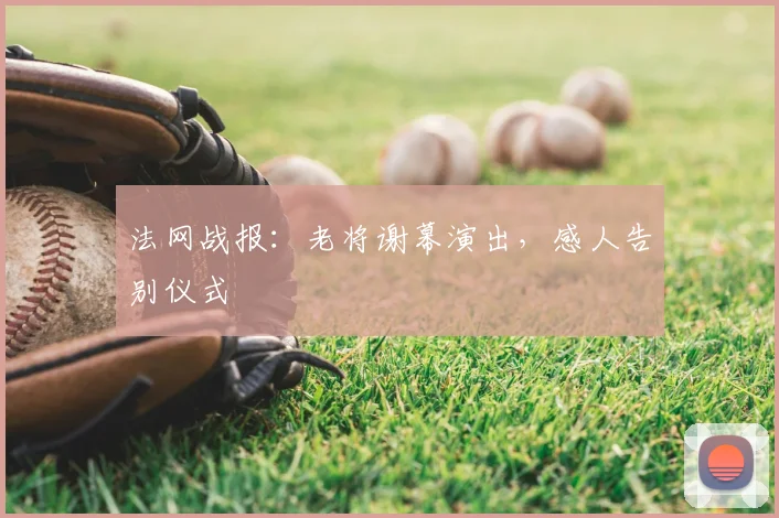 法网战报：老将谢幕演出，感人告别仪式