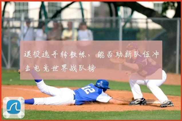 退役选手转教练，能否助新队伍冲击电竞世界战队榜