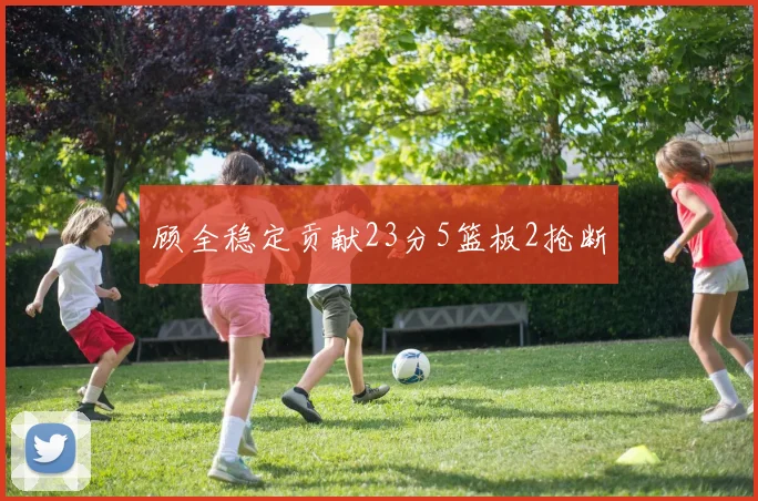 顾全稳定贡献23分5篮板2抢断