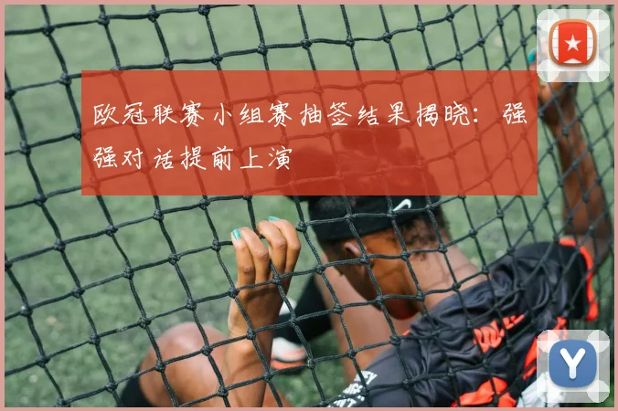 欧冠联赛小组赛抽签结果揭晓:强强对话提前上演