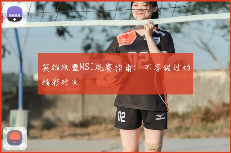 英雄联盟MSI观赛指南:不容错过的精彩对决