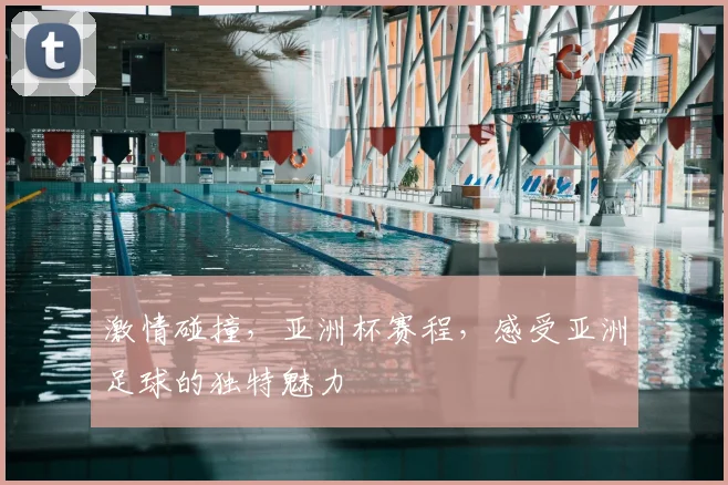 激情碰撞,亚洲杯赛程,感受亚洲足球的独特魅力