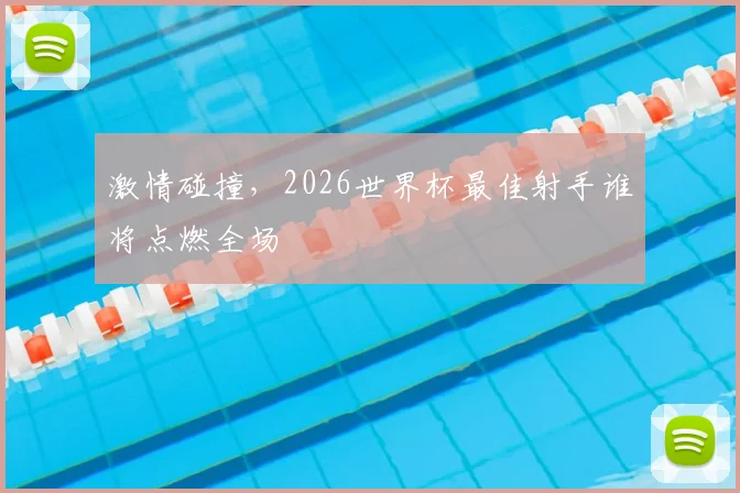 激情碰撞，2026世界杯最佳射手谁将点燃全场