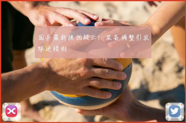 国乒最新换拍疑云：装备调整引发球迷猜测