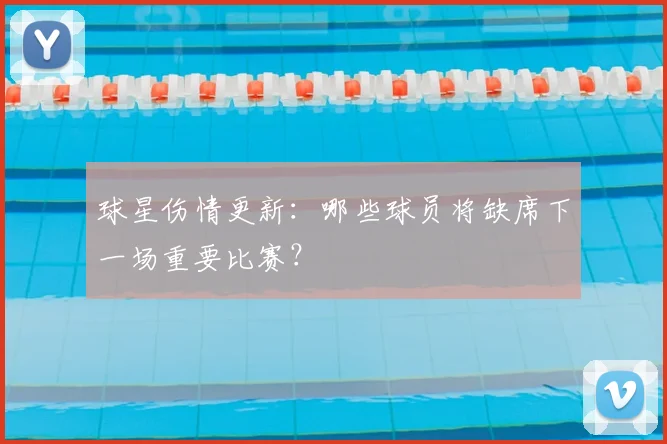 球星伤情更新：哪些球员将缺席下一场重要比赛？