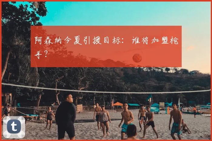 阿森纳今夏引援目标：谁将加盟枪手？