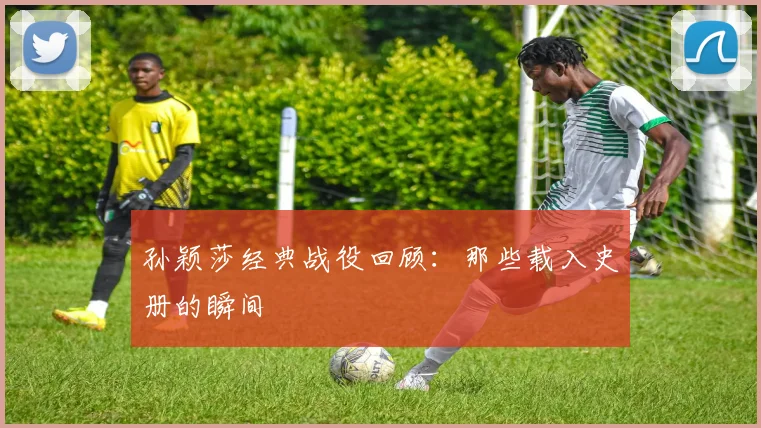 孙颖莎经典战役回顾:那些载入史册的瞬间