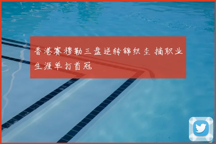 香港赛穆勒三盘逆转锦织圭 摘职业生涯单打首冠