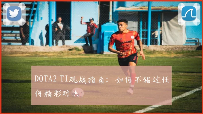 DOTA2 TI观战指南:如何不错过任何精彩对决