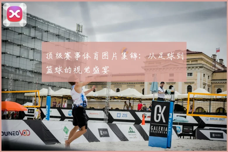 顶级赛事体育图片集锦：从足球到篮球的视觉盛宴