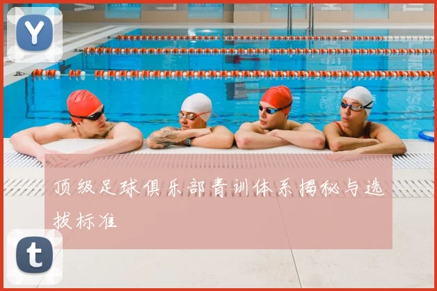 顶级足球俱乐部青训体系揭秘与选拔标准