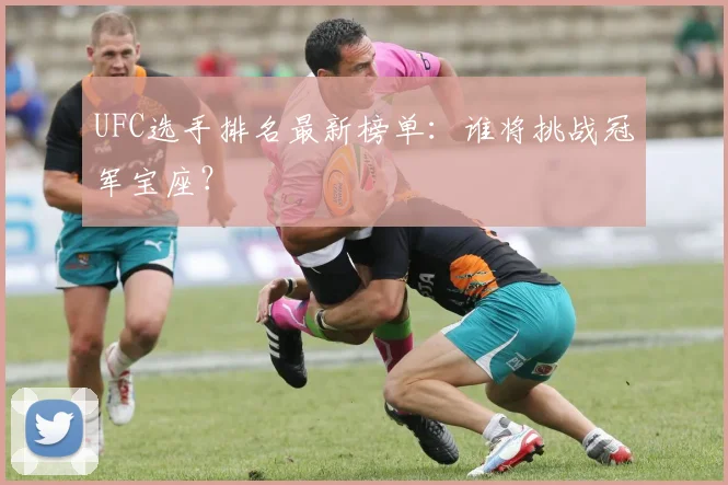 UFC选手排名最新榜单:谁将挑战冠军宝座?