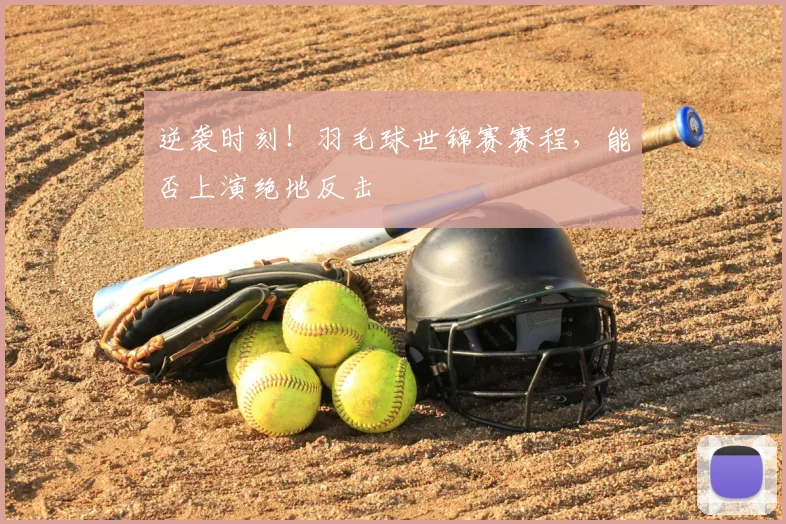 逆袭时刻!羽毛球世锦赛赛程,能否上演绝地反击