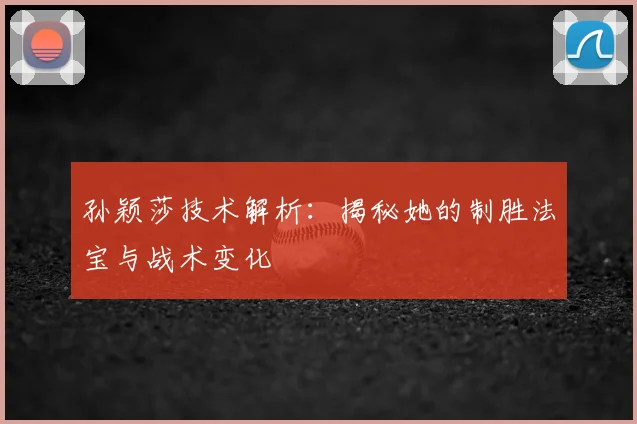 孙颖莎技术解析:揭秘她的制胜法宝与战术变化