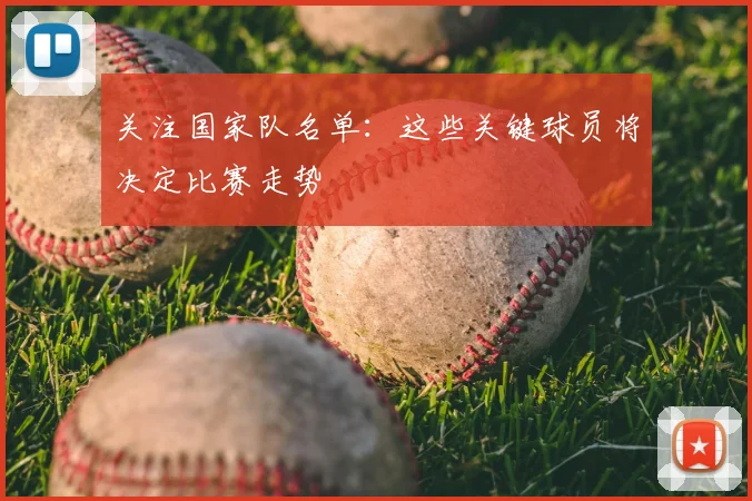 关注国家队名单：这些关键球员将决定比赛走势