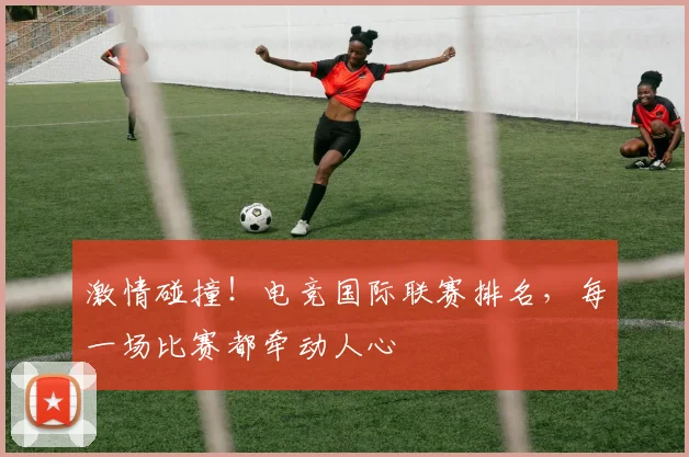 激情碰撞!电竞国际联赛排名,每一场比赛都牵动人心