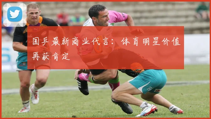 国乒最新商业代言:体育明星价值再获肯定