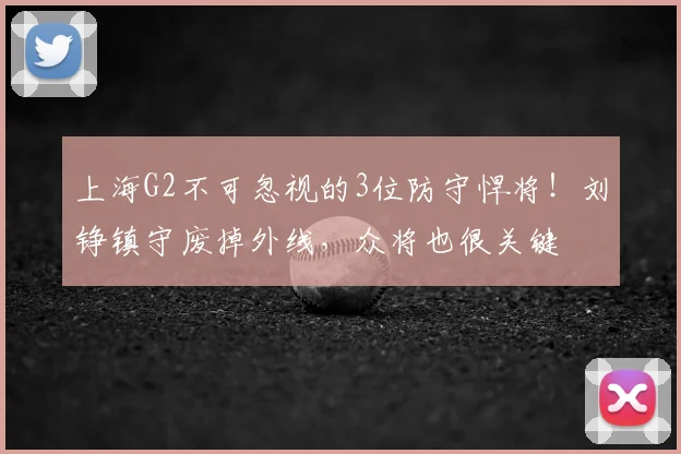 上海G2不可忽视的3位防守悍将!刘铮镇守废掉外线,众将也很关键