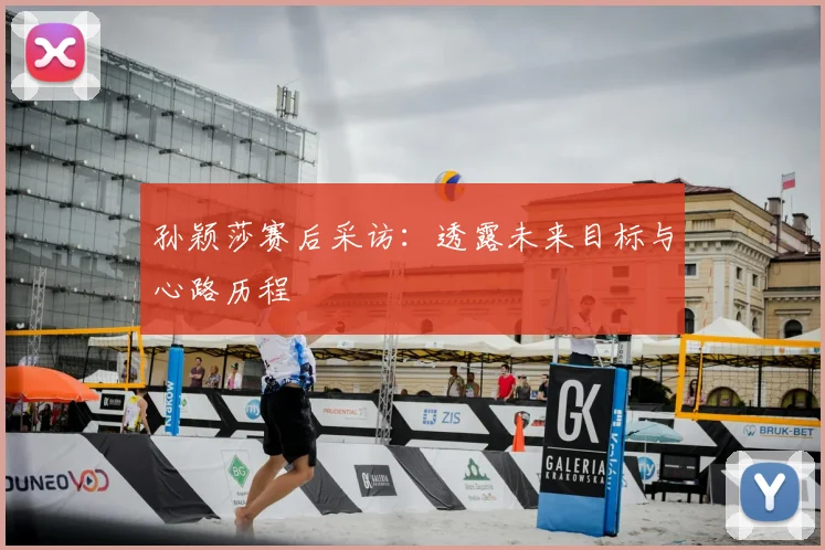 孙颖莎赛后采访:透露未来目标与心路历程