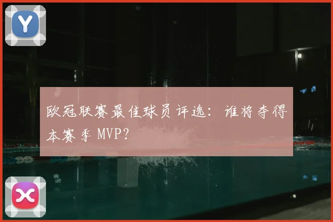 欧冠联赛最佳球员评选:谁将夺得本赛季 MVP?