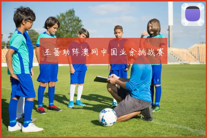 王蔷助阵澳网中国业余挑战赛
