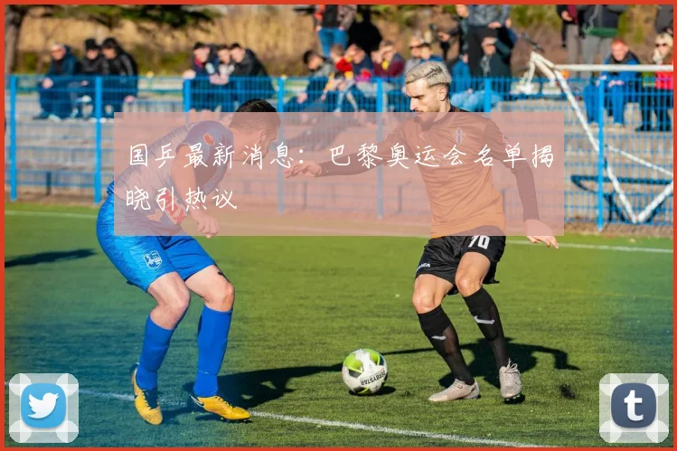 国乒最新消息：巴黎奥运会名单揭晓引热议