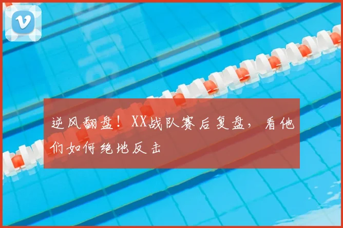 逆风翻盘！XX战队赛后复盘，看他们如何绝地反击